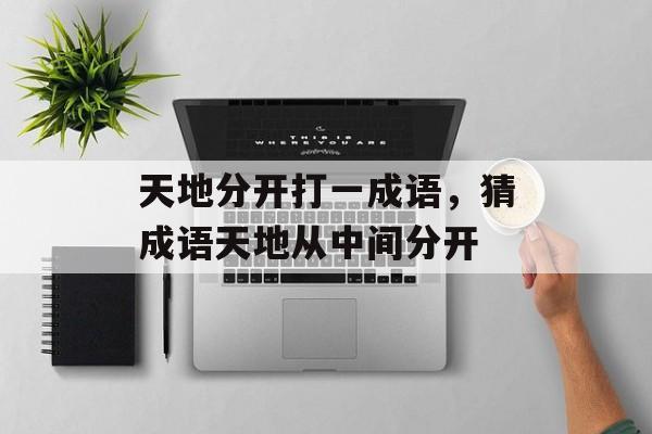 天地分开打一成语，猜成语天地从中间分开-第1张图片-