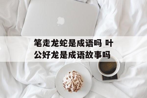 笔走龙蛇是成语吗 叶公好龙是成语故事吗-第1张图片-