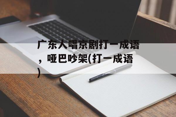 广东人唱京剧打一成语，哑巴吵架(打一成语)-第1张图片-