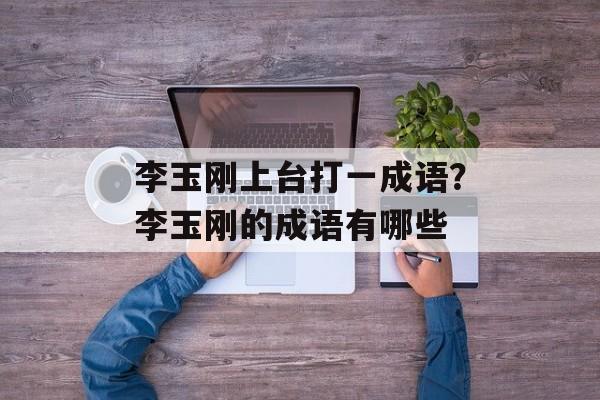 李玉刚上台打一成语？李玉刚的成语有哪些-第1张图片-