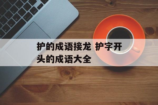 护的成语接龙 护字开头的成语大全-第1张图片-