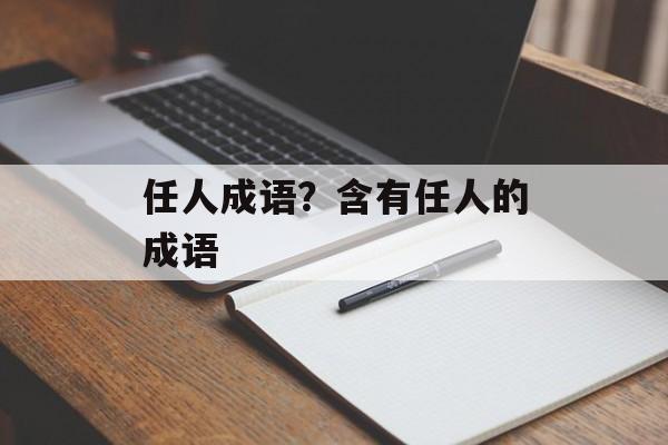任人成语？含有任人的成语-第1张图片-