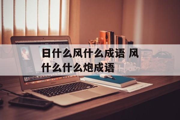 日什么风什么成语 风什么什么炮成语-第1张图片-