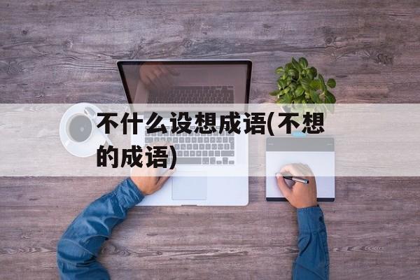 不什么设想成语(不想的成语)-第1张图片-