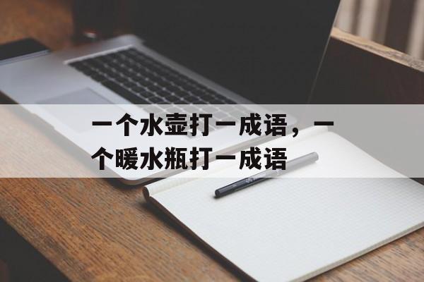 一个水壶打一成语，一个暖水瓶打一成语-第1张图片-