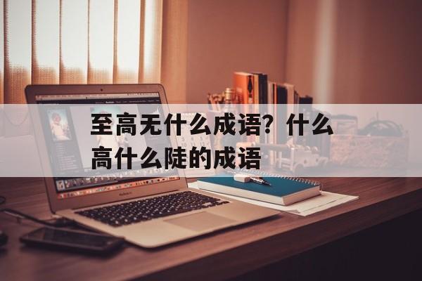 至高无什么成语？什么高什么陡的成语-第1张图片-