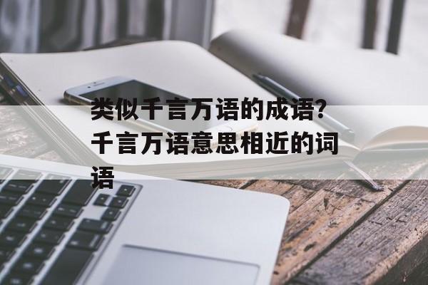 类似千言万语的成语？千言万语意思相近的词语-第1张图片-