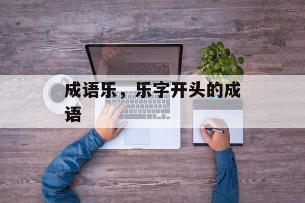 成语乐，乐字开头的成语-第1张图片-