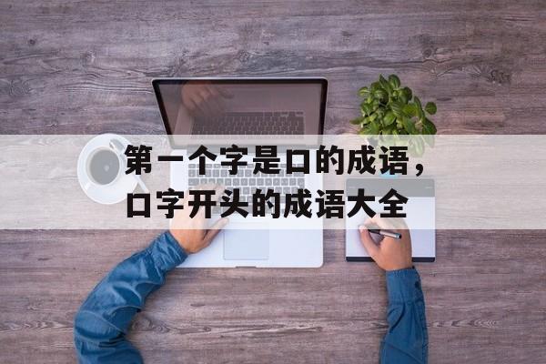 第一个字是口的成语，口字开头的成语大全-第1张图片-