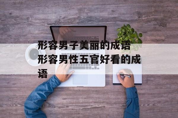 形容男子美丽的成语 形容男性五官好看的成语-第1张图片-