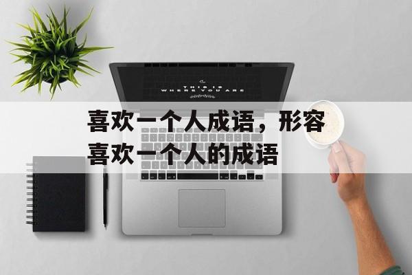 喜欢一个人成语，形容喜欢一个人的成语-第1张图片-