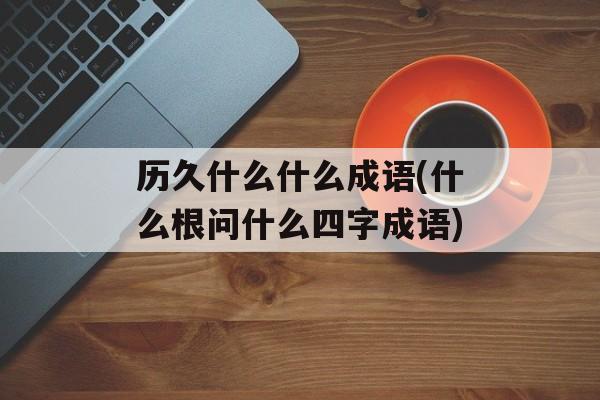 历久什么什么成语(什么根问什么四字成语)-第1张图片-