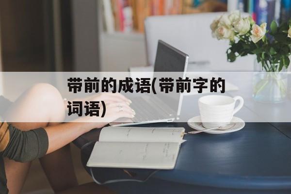 带前的成语(带前字的词语)-第1张图片-