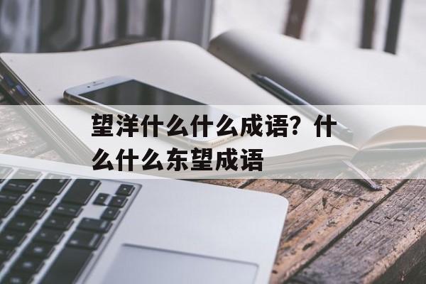 望洋什么什么成语？什么什么东望成语-第1张图片-