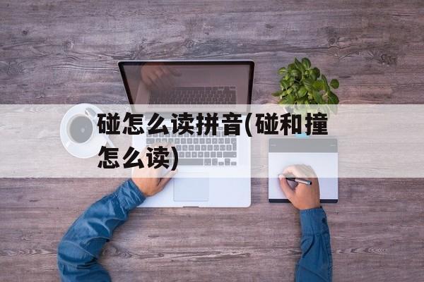 碰怎么读拼音(碰和撞怎么读)-第1张图片-