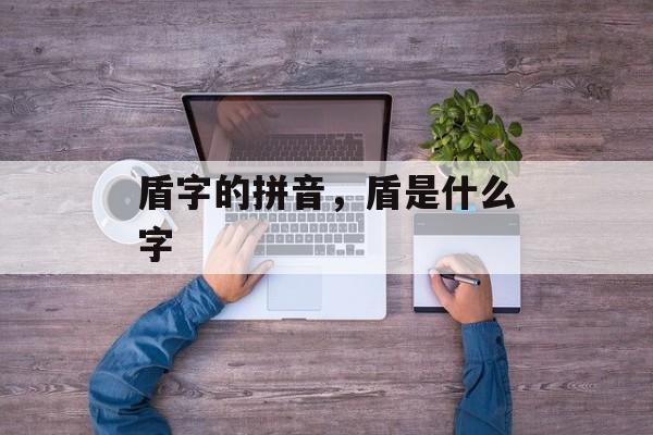 盾字的拼音，盾是什么字-第1张图片-