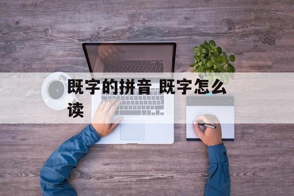 既字的拼音 既字怎么读-第1张图片-