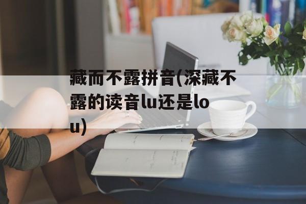 藏而不露拼音(深藏不露的读音lu还是lou)-第1张图片-