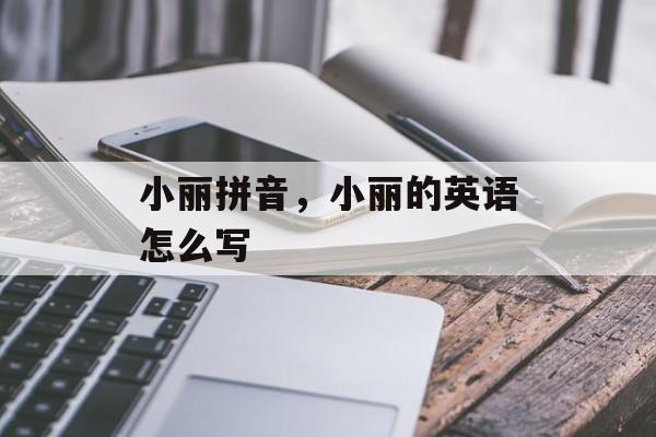 小丽拼音，小丽的英语怎么写-第1张图片-