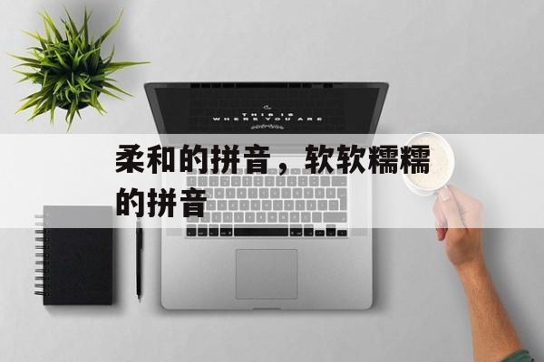 柔和的拼音，软软糯糯的拼音-第1张图片-