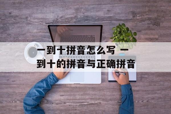 一到十拼音怎么写 一到十的拼音与正确拼音-第1张图片-