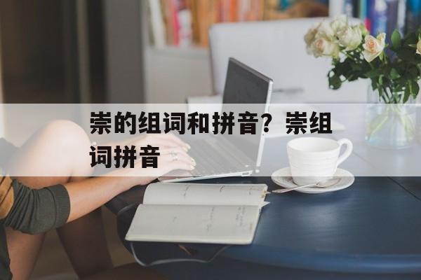 崇的组词和拼音？崇组词拼音-第1张图片-