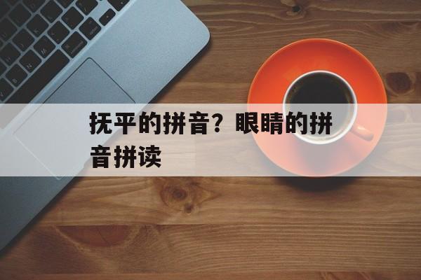 抚平的拼音？眼睛的拼音拼读-第1张图片-