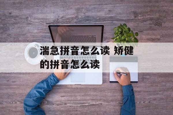 湍急拼音怎么读 矫健的拼音怎么读-第1张图片-