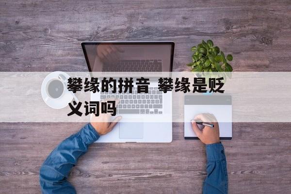 攀缘的拼音 攀缘是贬义词吗-第1张图片-