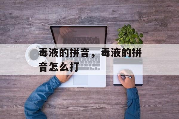 毒液的拼音，毒液的拼音怎么打-第1张图片-