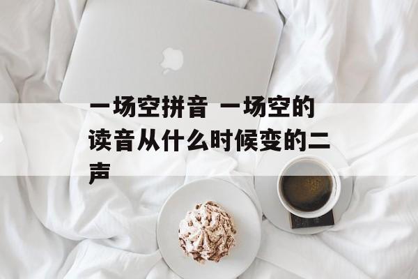 一场空拼音 一场空的读音从什么时候变的二声-第1张图片-