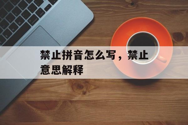 禁止拼音怎么写，禁止意思解释-第1张图片-