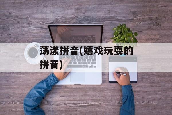 荡漾拼音(嬉戏玩耍的拼音)-第1张图片-