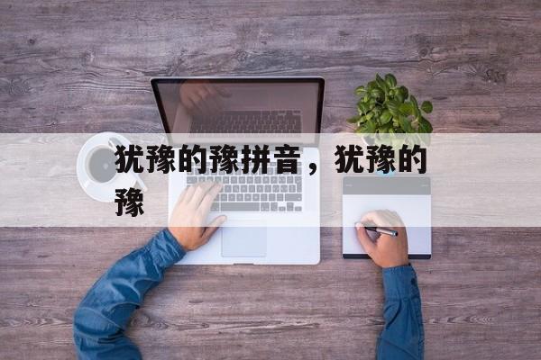 犹豫的豫拼音，犹豫的豫-第1张图片-