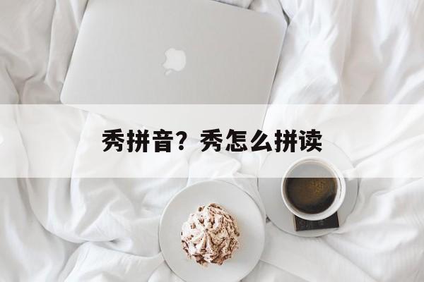 秀拼音？秀怎么拼读-第1张图片-