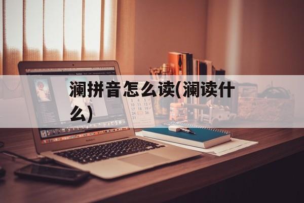 澜拼音怎么读(澜读什么)-第1张图片-