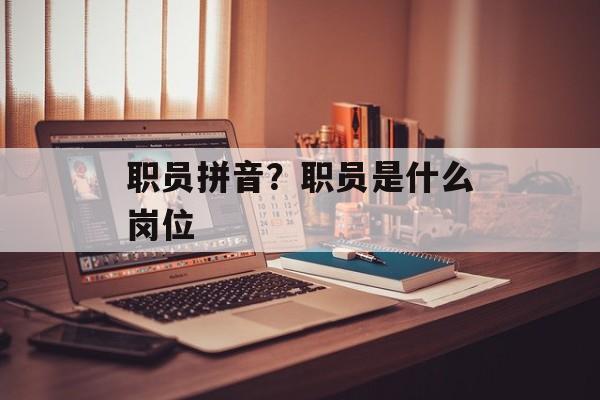 职员拼音？职员是什么岗位-第1张图片-