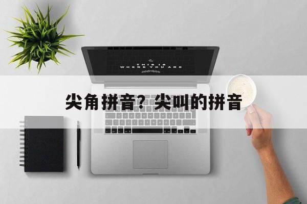 尖角拼音？尖叫的拼音-第1张图片-