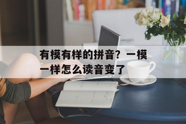 有模有样的拼音？一模一样怎么读音变了-第1张图片-