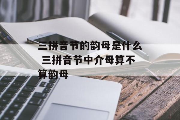 三拼音节的韵母是什么 三拼音节中介母算不算韵母-第1张图片-