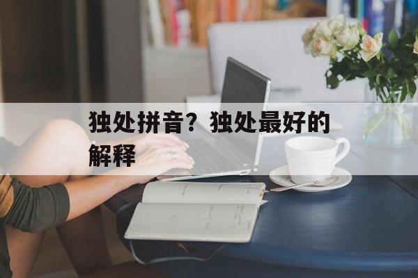独处拼音？独处最好的解释-第1张图片-