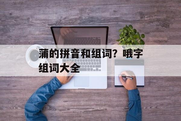 蒲的拼音和组词？哦字组词大全-第1张图片-
