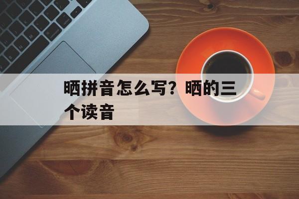 晒拼音怎么写？晒的三个读音-第1张图片-