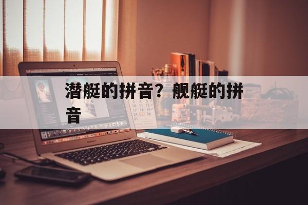 潜艇的拼音？舰艇的拼音-第1张图片-