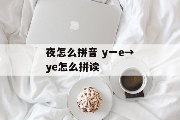 夜怎么拼音 y一e→ye怎么拼读-第1张图片-
