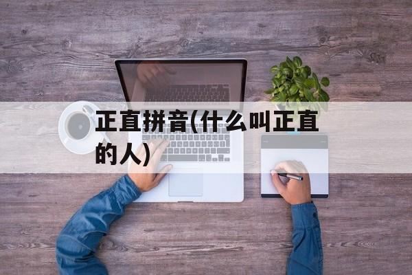 正直拼音(什么叫正直的人)-第1张图片-