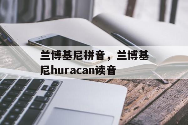 兰博基尼拼音，兰博基尼huracan读音-第1张图片-