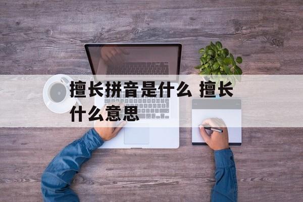 擅长拼音是什么 擅长什么意思-第1张图片-