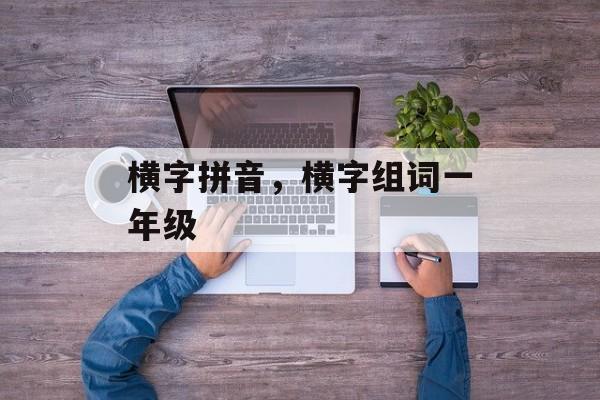 横字拼音，横字组词一年级-第1张图片-