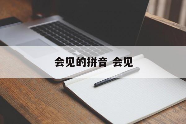 会见的拼音 会见-第1张图片-